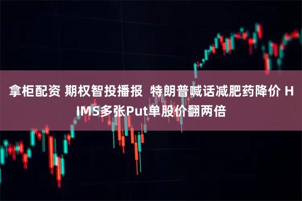 拿柜配资 期权智投播报  特朗普喊话减肥药降价 HIMS多张Put单股价翻两倍