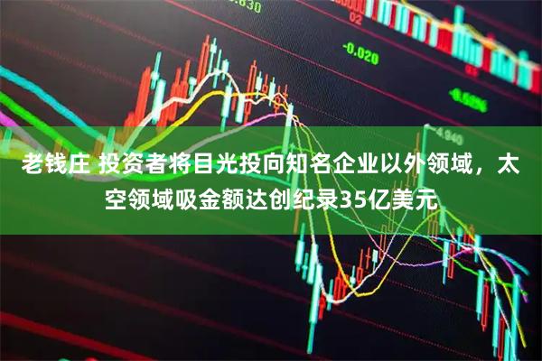 老钱庄 投资者将目光投向知名企业以外领域，太空领域吸金额达创纪录35亿美元