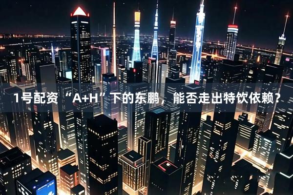 1号配资 “A+H”下的东鹏，能否走出特饮依赖？
