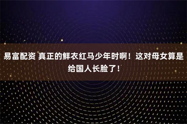 易富配资 真正的鲜衣红马少年时啊！这对母女算是给国人长脸了！