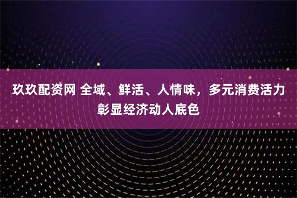 玖玖配资网 全域、鲜活、人情味，多元消费活力彰显经济动人底色