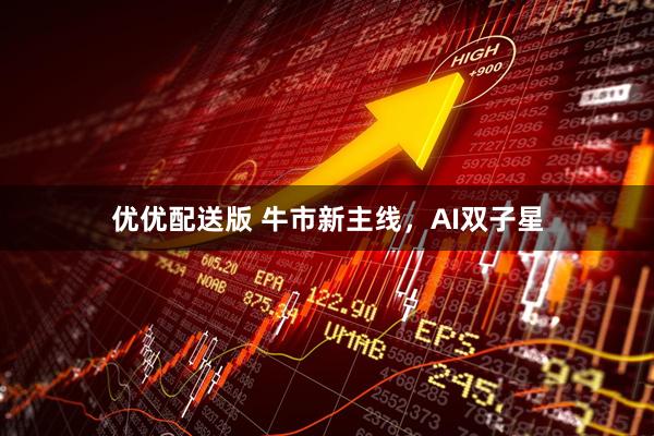 优优配送版 牛市新主线，AI双子星