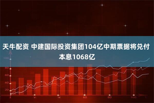 天牛配资 中建国际投资集团104亿中期票据将兑付 本息1068亿