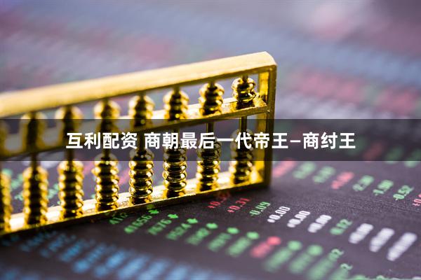 互利配资 商朝最后一代帝王—商纣王