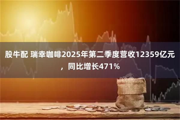 股牛配 瑞幸咖啡2025年第二季度营收12359亿元，同比增长471%