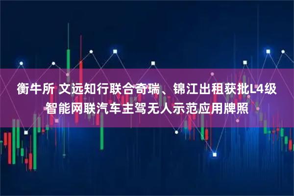 衡牛所 文远知行联合奇瑞、锦江出租获批L4级智能网联汽车主驾无人示范应用牌照