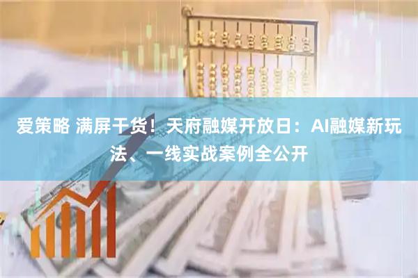 爱策略 满屏干货！天府融媒开放日：AI融媒新玩法、一线实战案例全公开