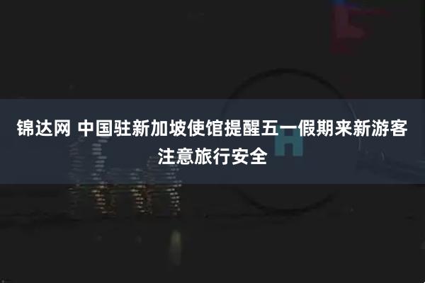 锦达网 中国驻新加坡使馆提醒五一假期来新游客注意旅行安全