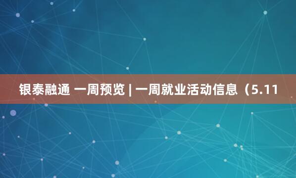 银泰融通 一周预览 | 一周就业活动信息（5.11