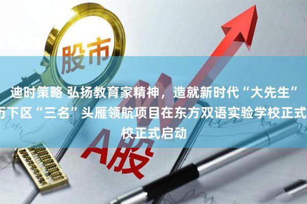 迪时策略 弘扬教育家精神，造就新时代“大先生”——历下区“三名”头雁领航项目在东方双语实验学校正式启动
