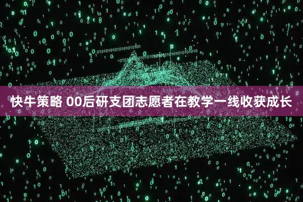 快牛策略 00后研支团志愿者在教学一线收获成长