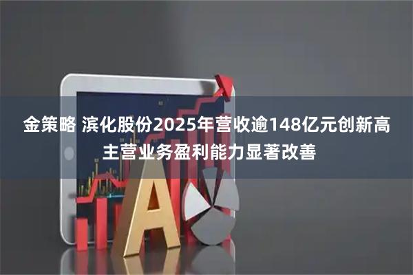 金策略 滨化股份2025年营收逾148亿元创新高 主营业务盈利能力显著改善