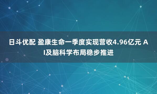 日斗优配 盈康生命一季度实现营收4.96亿元 AI及脑科学布局稳步推进
