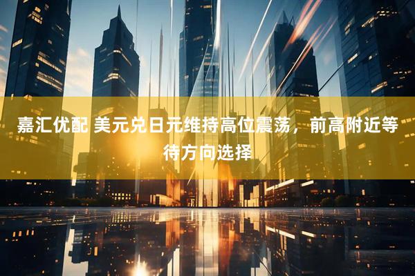 嘉汇优配 美元兑日元维持高位震荡，前高附近等待方向选择