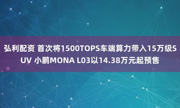 弘利配资 首次将1500TOPS车端算力带入15万级SUV 小鹏MONA L03以14.38万元起预售