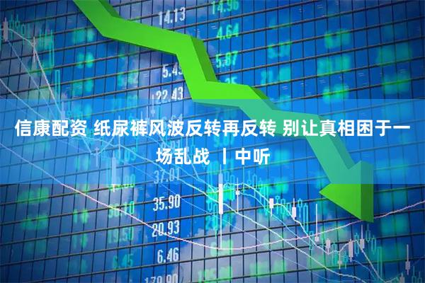 信康配资 纸尿裤风波反转再反转 别让真相困于一场乱战 丨中听