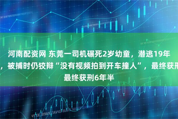 河南配资网 东莞一司机碾死2岁幼童，潜逃19年后落网，被捕时仍狡辩“没有视频拍到开车撞人”，最终获刑6年半